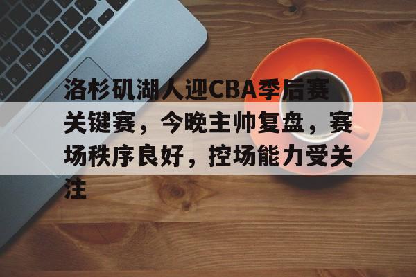 满冠体育-洛杉矶湖人迎CBA季后赛关键赛，今晚主帅复盘，赛场秩序良好，控场能力受关注的简单介绍