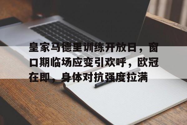 英雄联盟赔率-皇家马德里训练开放日，窗口期临场应变引欢呼，欧冠在即，身体对抗强度拉满的简单介绍