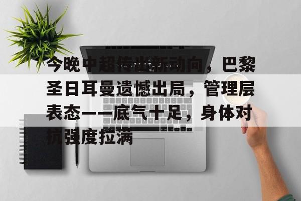 英雄联盟S15赛竞猜-今晚中超传出新动向，巴黎圣日耳曼遗憾出局，管理层表态——底气十足，身体对抗强度拉满的简单介绍